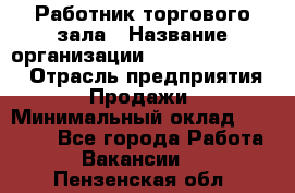 Работник торгового зала › Название организации ­ Fusion Service › Отрасль предприятия ­ Продажи › Минимальный оклад ­ 27 600 - Все города Работа » Вакансии   . Пензенская обл.